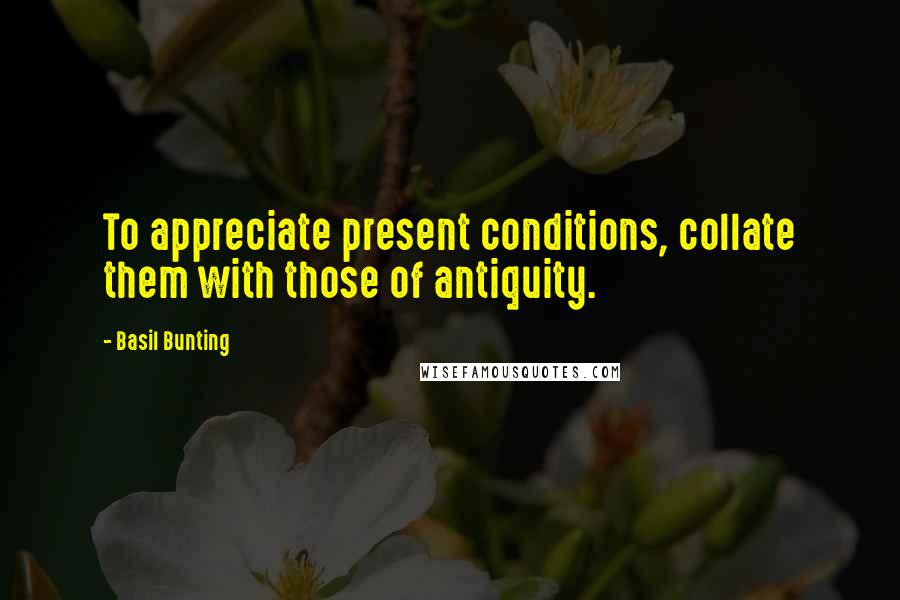 Basil Bunting Quotes: To appreciate present conditions, collate them with those of antiquity.