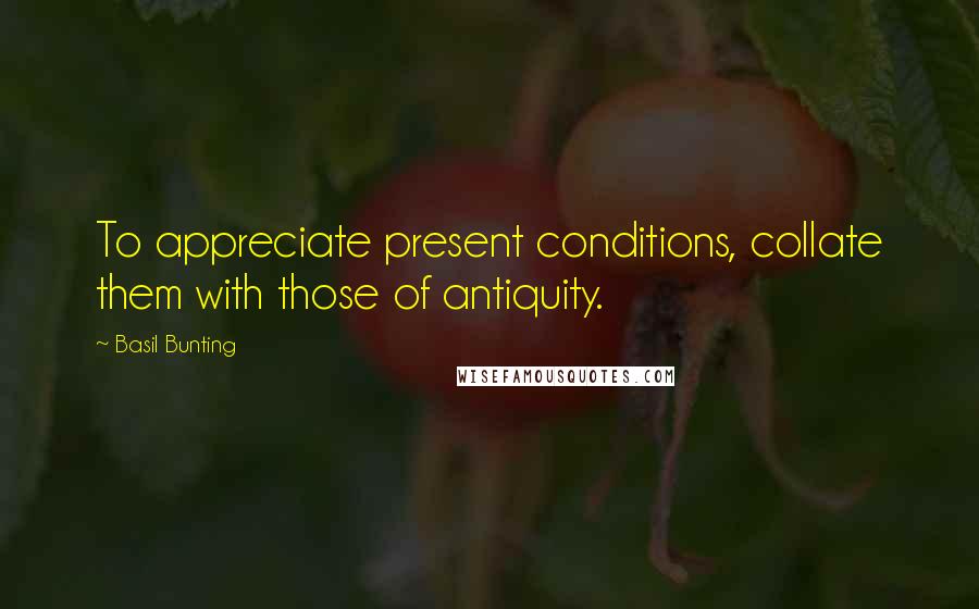 Basil Bunting Quotes: To appreciate present conditions, collate them with those of antiquity.