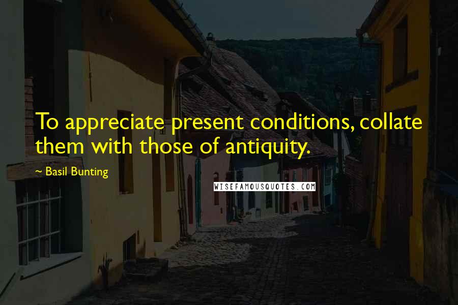 Basil Bunting Quotes: To appreciate present conditions, collate them with those of antiquity.