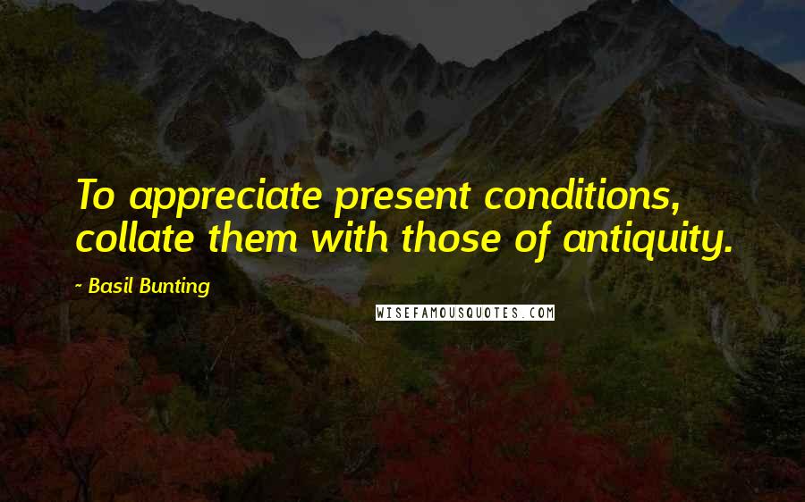 Basil Bunting Quotes: To appreciate present conditions, collate them with those of antiquity.