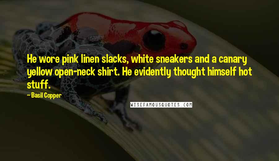 Basil Copper Quotes: He wore pink linen slacks, white sneakers and a canary yellow open-neck shirt. He evidently thought himself hot stuff.