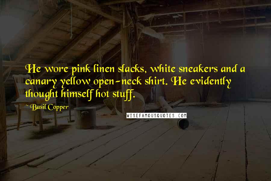 Basil Copper Quotes: He wore pink linen slacks, white sneakers and a canary yellow open-neck shirt. He evidently thought himself hot stuff.