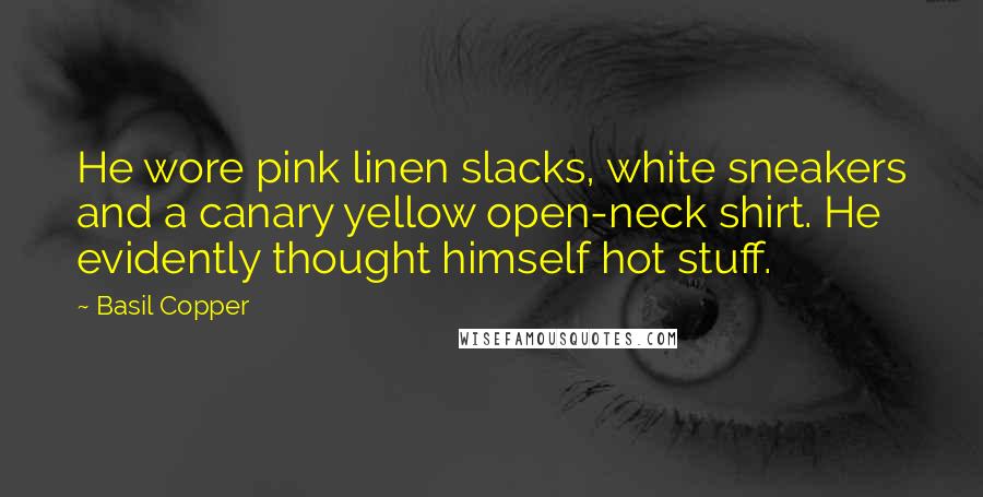 Basil Copper Quotes: He wore pink linen slacks, white sneakers and a canary yellow open-neck shirt. He evidently thought himself hot stuff.