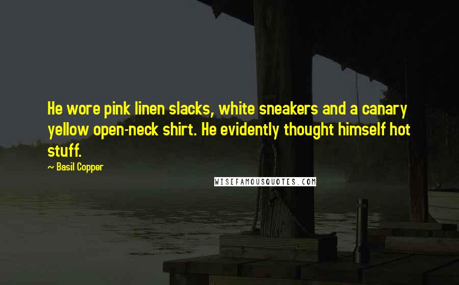 Basil Copper Quotes: He wore pink linen slacks, white sneakers and a canary yellow open-neck shirt. He evidently thought himself hot stuff.