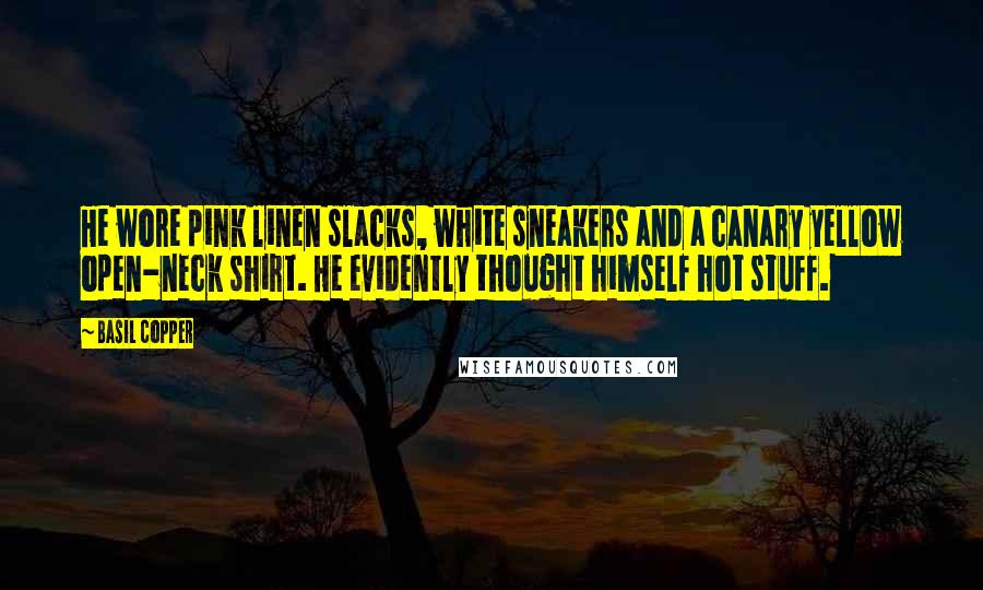 Basil Copper Quotes: He wore pink linen slacks, white sneakers and a canary yellow open-neck shirt. He evidently thought himself hot stuff.