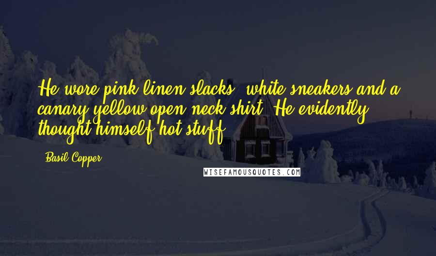 Basil Copper Quotes: He wore pink linen slacks, white sneakers and a canary yellow open-neck shirt. He evidently thought himself hot stuff.