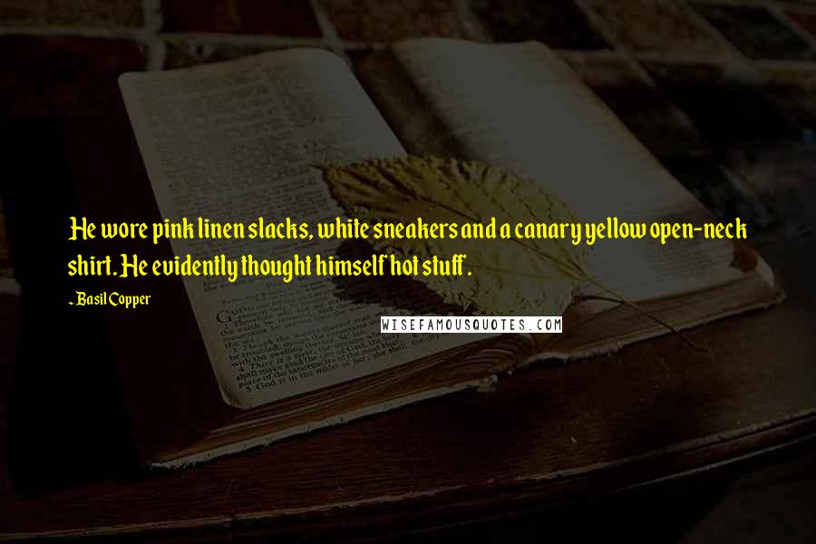 Basil Copper Quotes: He wore pink linen slacks, white sneakers and a canary yellow open-neck shirt. He evidently thought himself hot stuff.