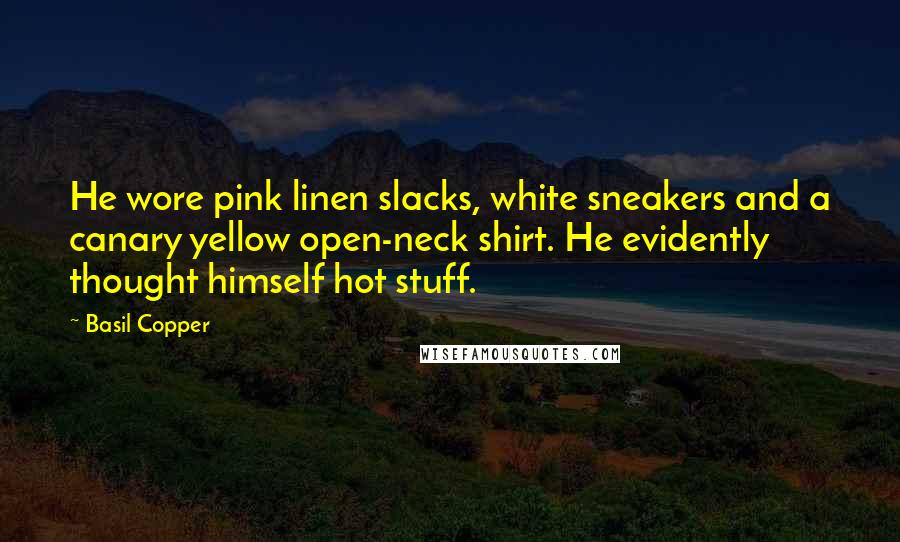 Basil Copper Quotes: He wore pink linen slacks, white sneakers and a canary yellow open-neck shirt. He evidently thought himself hot stuff.