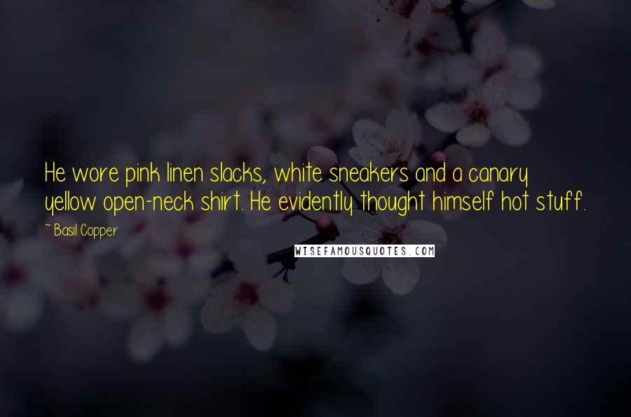 Basil Copper Quotes: He wore pink linen slacks, white sneakers and a canary yellow open-neck shirt. He evidently thought himself hot stuff.