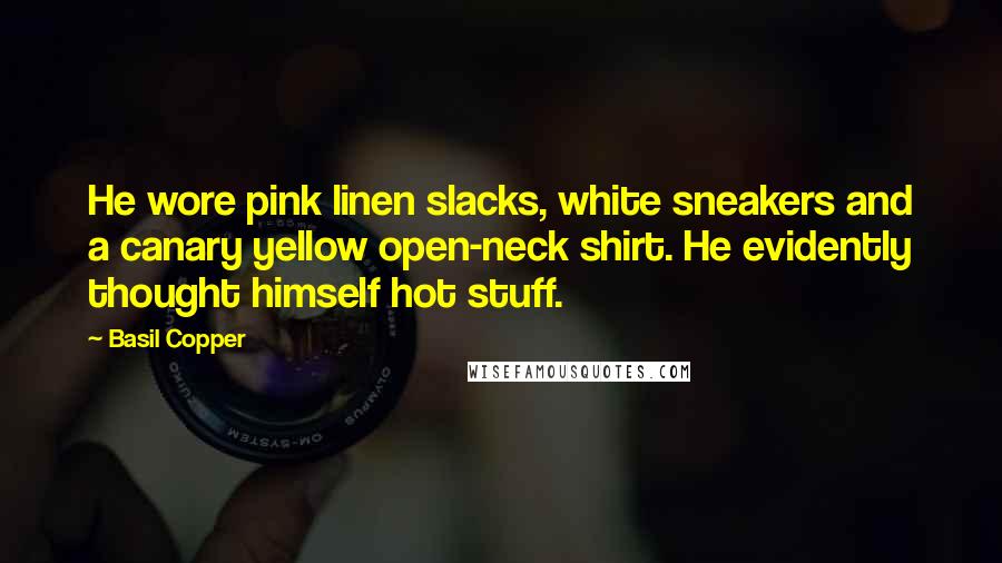 Basil Copper Quotes: He wore pink linen slacks, white sneakers and a canary yellow open-neck shirt. He evidently thought himself hot stuff.