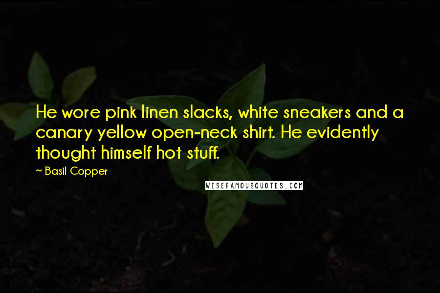 Basil Copper Quotes: He wore pink linen slacks, white sneakers and a canary yellow open-neck shirt. He evidently thought himself hot stuff.