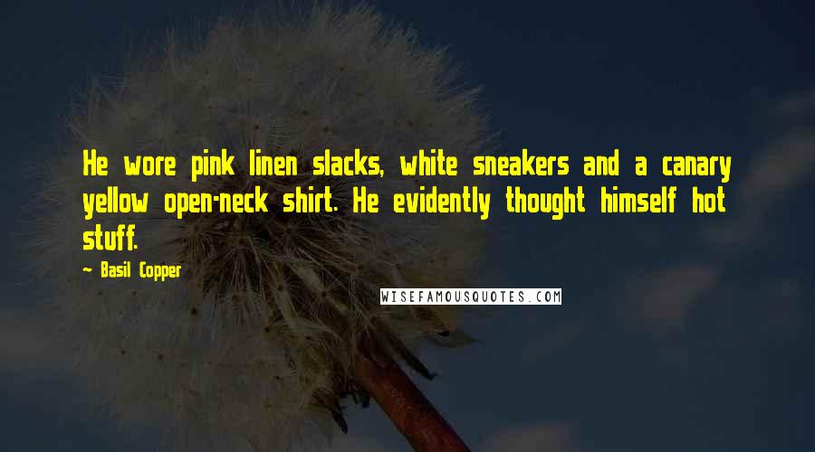 Basil Copper Quotes: He wore pink linen slacks, white sneakers and a canary yellow open-neck shirt. He evidently thought himself hot stuff.