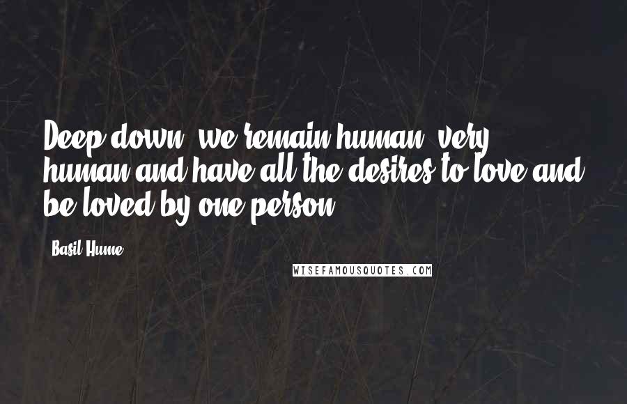 Basil Hume Quotes: Deep down, we remain human, very human and have all the desires to love and be loved by one person.