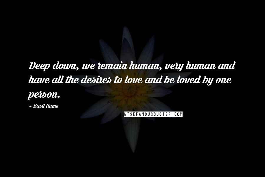 Basil Hume Quotes: Deep down, we remain human, very human and have all the desires to love and be loved by one person.