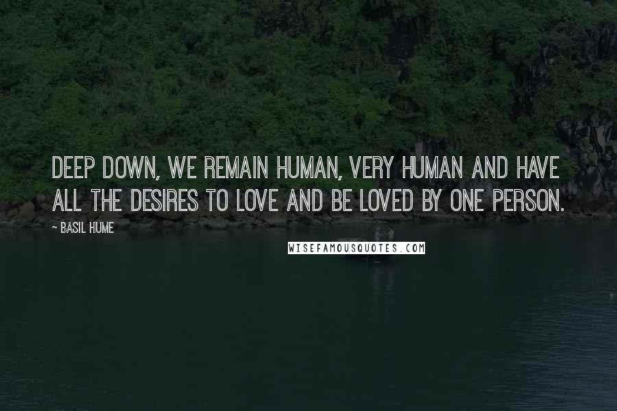 Basil Hume Quotes: Deep down, we remain human, very human and have all the desires to love and be loved by one person.