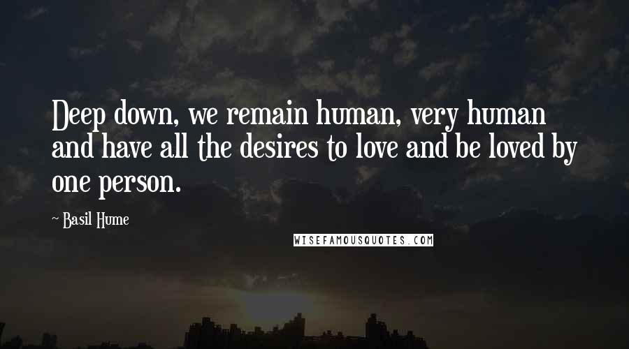 Basil Hume Quotes: Deep down, we remain human, very human and have all the desires to love and be loved by one person.