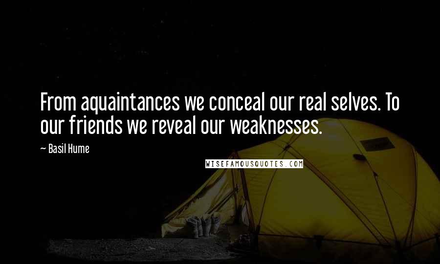 Basil Hume Quotes: From aquaintances we conceal our real selves. To our friends we reveal our weaknesses.