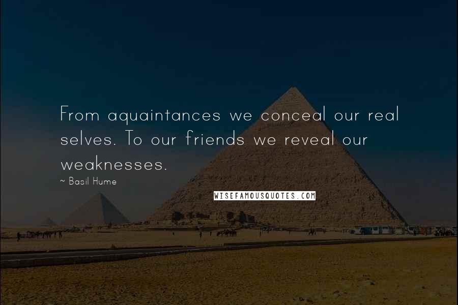 Basil Hume Quotes: From aquaintances we conceal our real selves. To our friends we reveal our weaknesses.