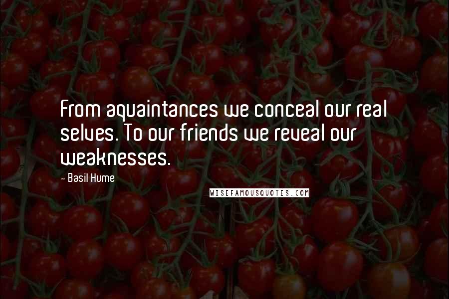 Basil Hume Quotes: From aquaintances we conceal our real selves. To our friends we reveal our weaknesses.