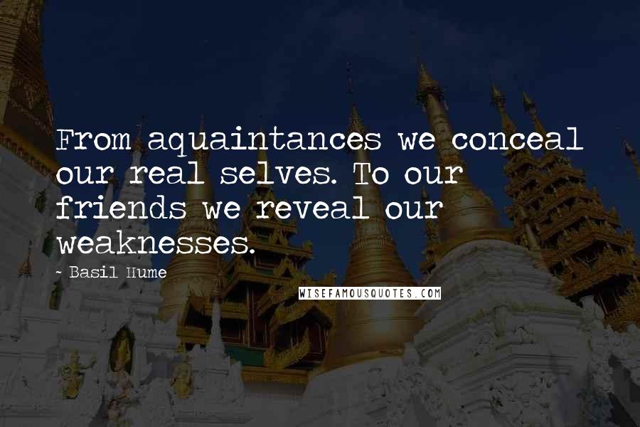 Basil Hume Quotes: From aquaintances we conceal our real selves. To our friends we reveal our weaknesses.