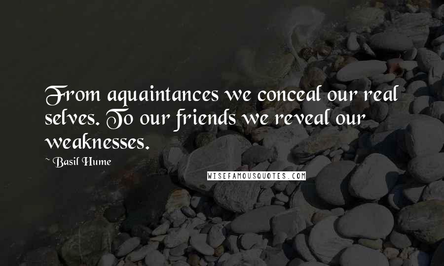 Basil Hume Quotes: From aquaintances we conceal our real selves. To our friends we reveal our weaknesses.