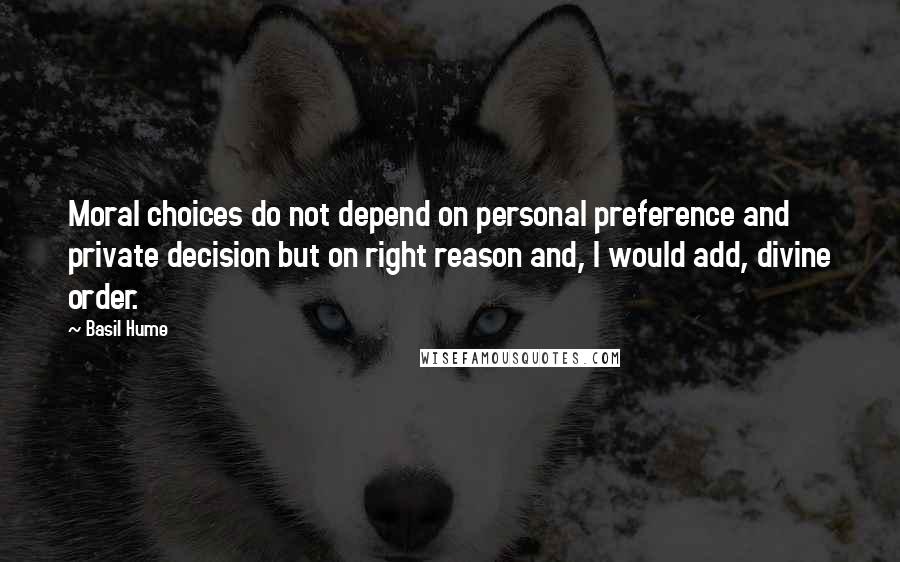 Basil Hume Quotes: Moral choices do not depend on personal preference and private decision but on right reason and, I would add, divine order.