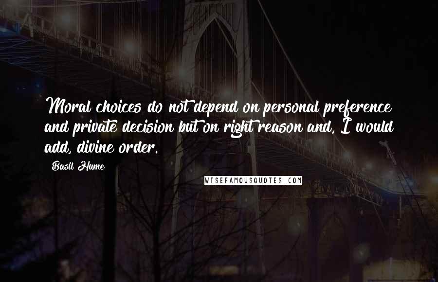Basil Hume Quotes: Moral choices do not depend on personal preference and private decision but on right reason and, I would add, divine order.