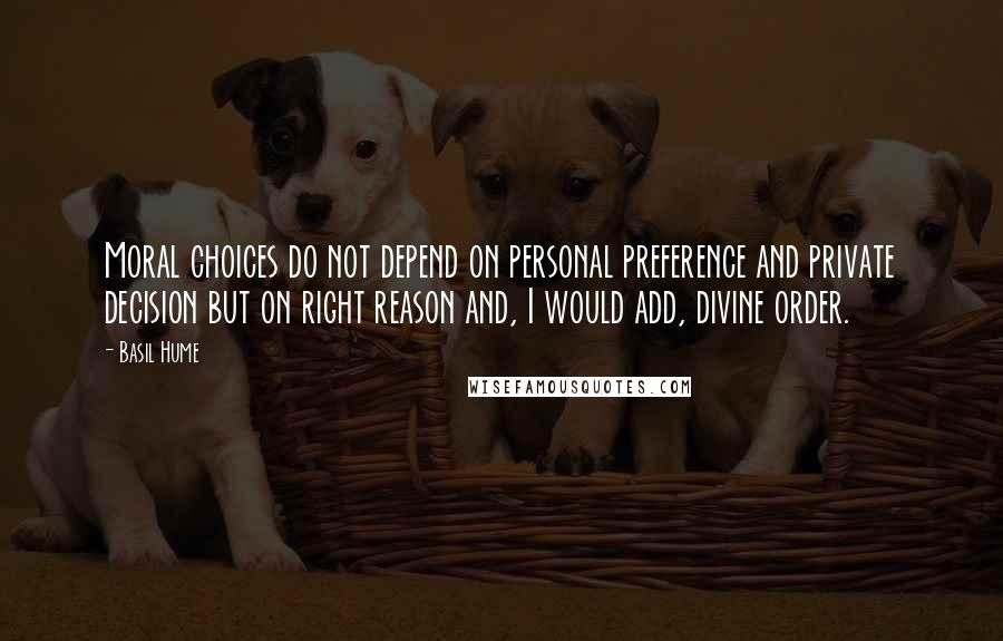 Basil Hume Quotes: Moral choices do not depend on personal preference and private decision but on right reason and, I would add, divine order.