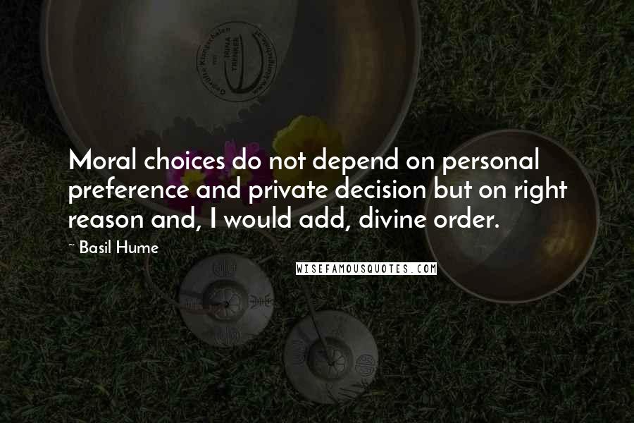 Basil Hume Quotes: Moral choices do not depend on personal preference and private decision but on right reason and, I would add, divine order.