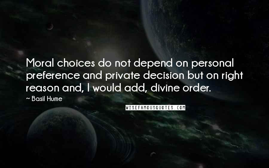 Basil Hume Quotes: Moral choices do not depend on personal preference and private decision but on right reason and, I would add, divine order.