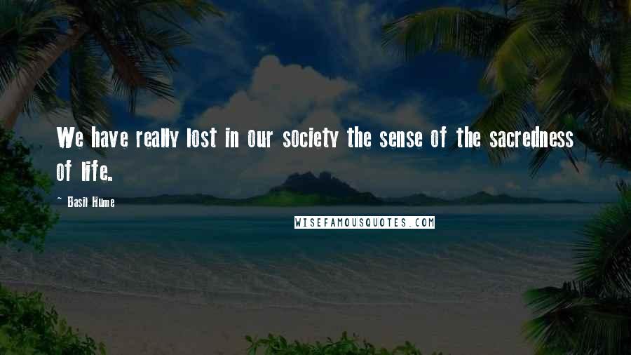 Basil Hume Quotes: We have really lost in our society the sense of the sacredness of life.