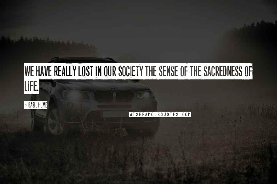Basil Hume Quotes: We have really lost in our society the sense of the sacredness of life.