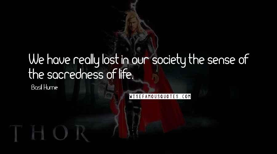 Basil Hume Quotes: We have really lost in our society the sense of the sacredness of life.