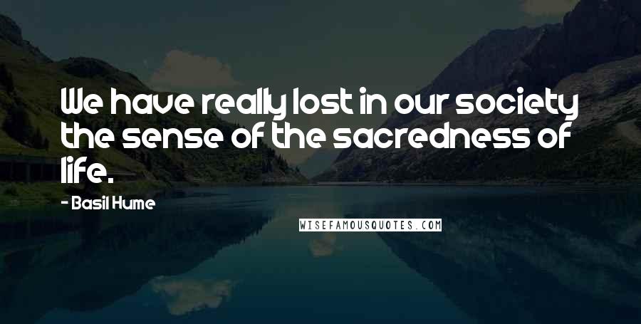 Basil Hume Quotes: We have really lost in our society the sense of the sacredness of life.