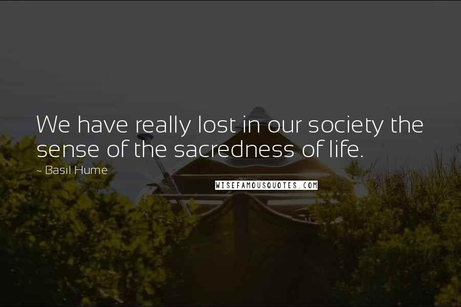 Basil Hume Quotes: We have really lost in our society the sense of the sacredness of life.