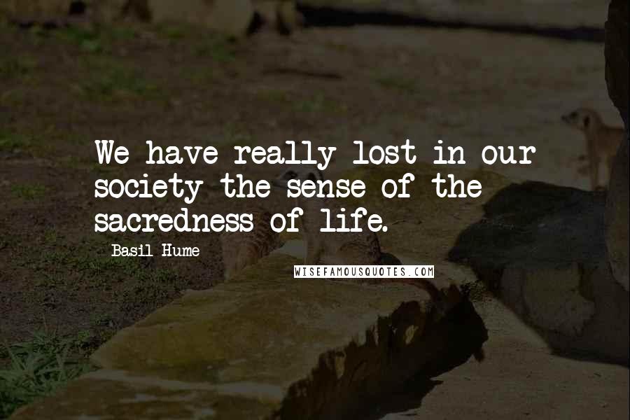 Basil Hume Quotes: We have really lost in our society the sense of the sacredness of life.