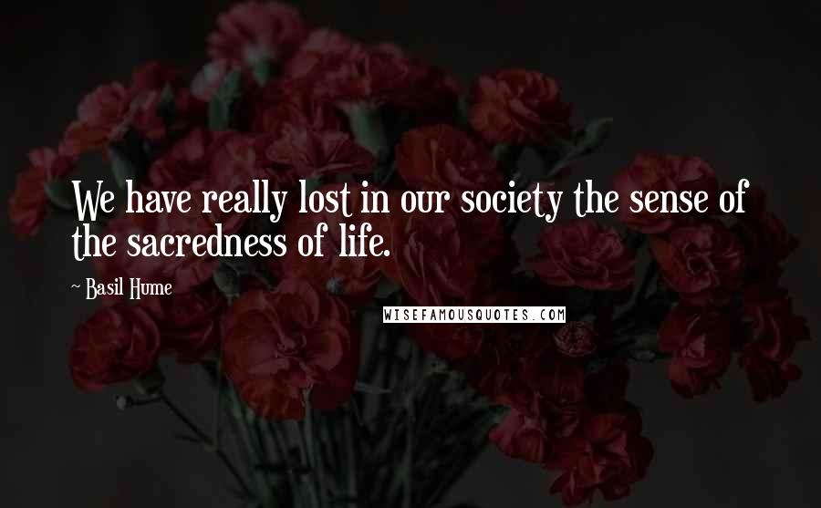 Basil Hume Quotes: We have really lost in our society the sense of the sacredness of life.