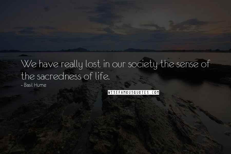 Basil Hume Quotes: We have really lost in our society the sense of the sacredness of life.