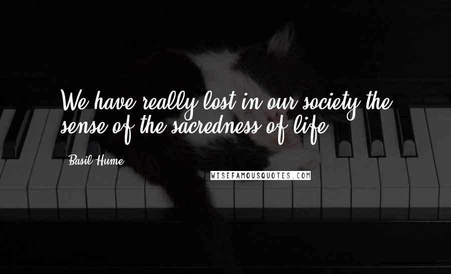 Basil Hume Quotes: We have really lost in our society the sense of the sacredness of life.