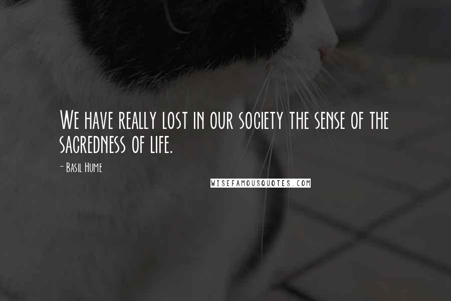 Basil Hume Quotes: We have really lost in our society the sense of the sacredness of life.