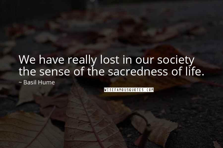 Basil Hume Quotes: We have really lost in our society the sense of the sacredness of life.