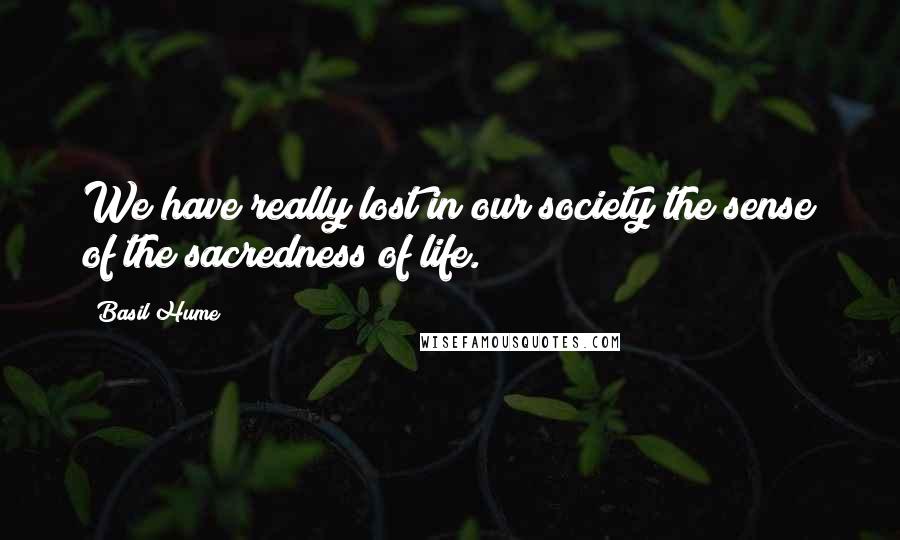 Basil Hume Quotes: We have really lost in our society the sense of the sacredness of life.