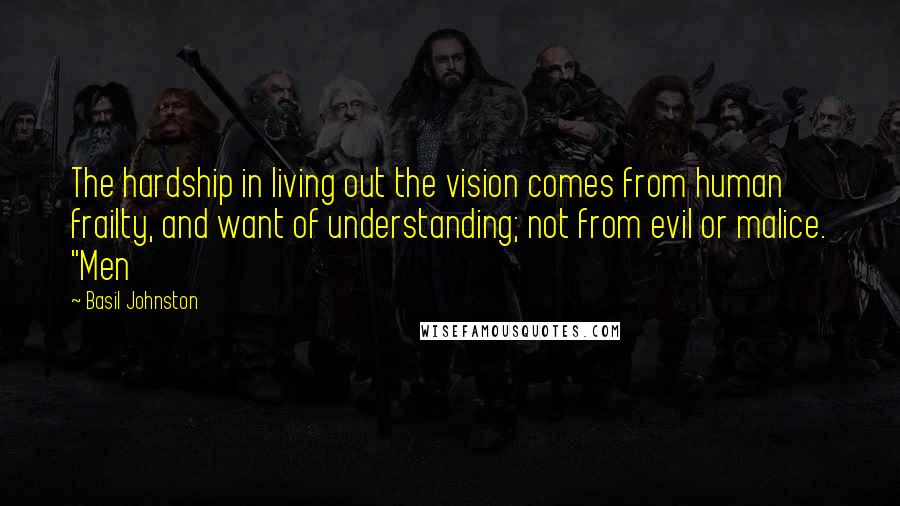 Basil Johnston Quotes: The hardship in living out the vision comes from human frailty, and want of understanding; not from evil or malice. "Men