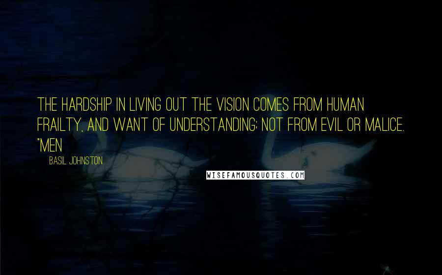 Basil Johnston Quotes: The hardship in living out the vision comes from human frailty, and want of understanding; not from evil or malice. "Men