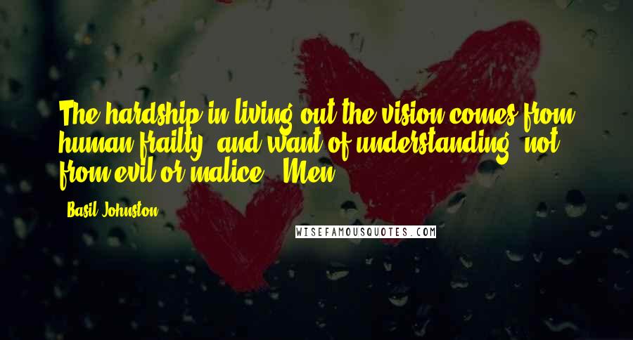 Basil Johnston Quotes: The hardship in living out the vision comes from human frailty, and want of understanding; not from evil or malice. "Men