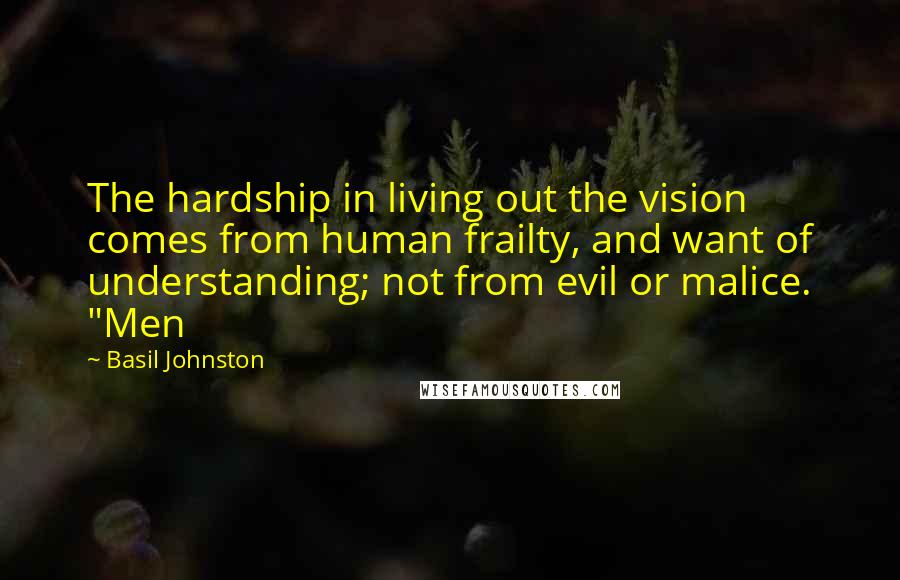 Basil Johnston Quotes: The hardship in living out the vision comes from human frailty, and want of understanding; not from evil or malice. "Men