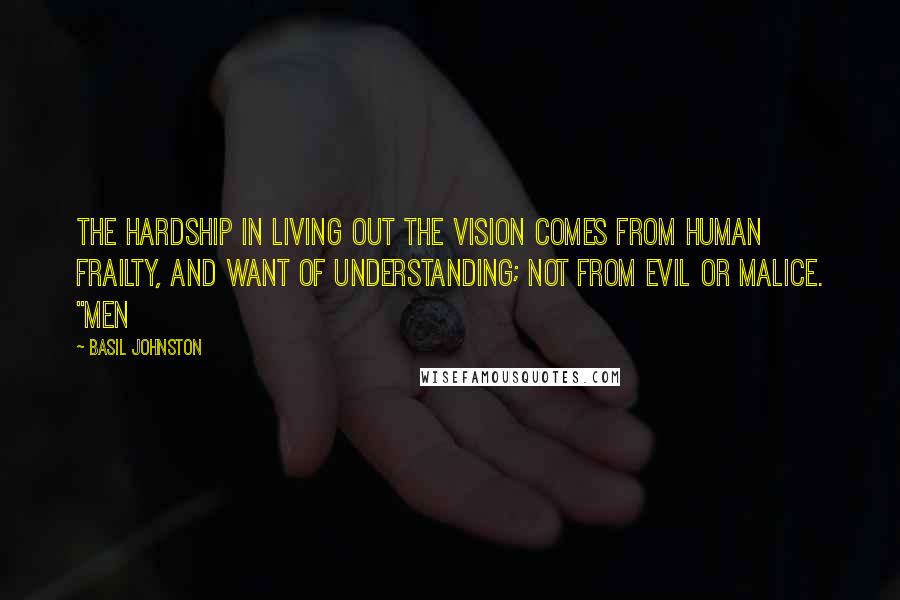 Basil Johnston Quotes: The hardship in living out the vision comes from human frailty, and want of understanding; not from evil or malice. "Men