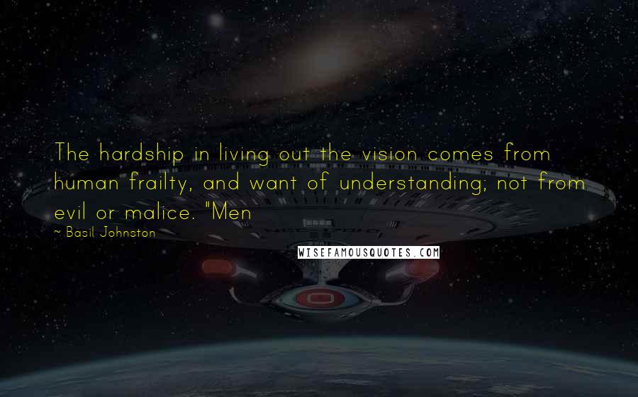 Basil Johnston Quotes: The hardship in living out the vision comes from human frailty, and want of understanding; not from evil or malice. "Men