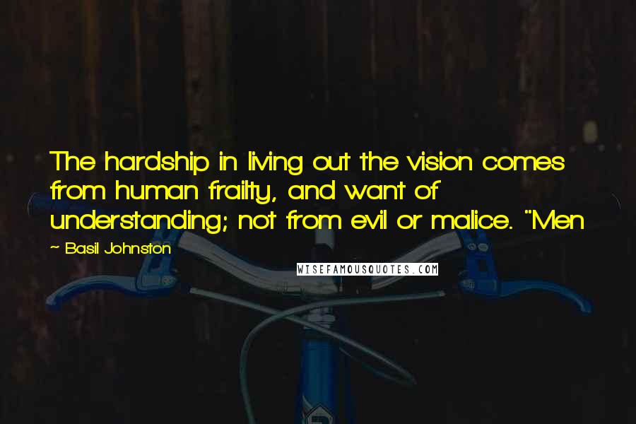 Basil Johnston Quotes: The hardship in living out the vision comes from human frailty, and want of understanding; not from evil or malice. "Men