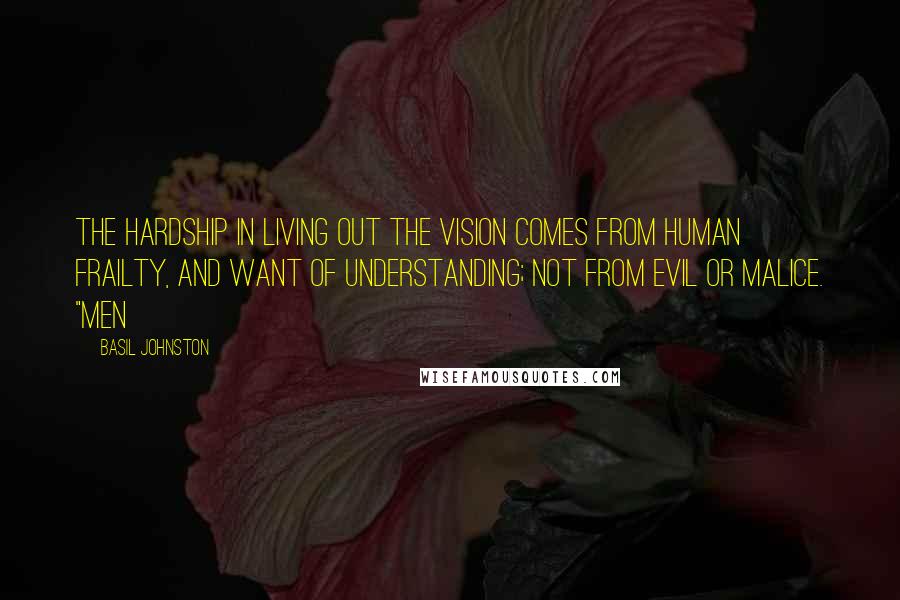 Basil Johnston Quotes: The hardship in living out the vision comes from human frailty, and want of understanding; not from evil or malice. "Men